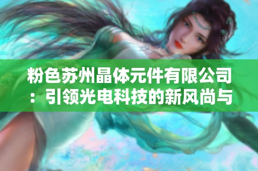 粉色苏州晶体元件有限公司：引领光电科技的新风尚与发展潜力