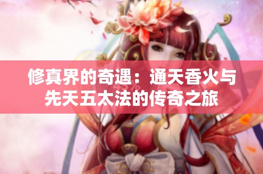 修真界的奇遇：通天香火与先天五太法的传奇之旅