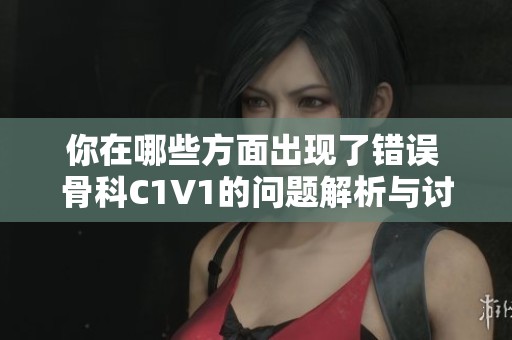 你在哪些方面出现了错误 骨科C1V1的问题解析与讨论
