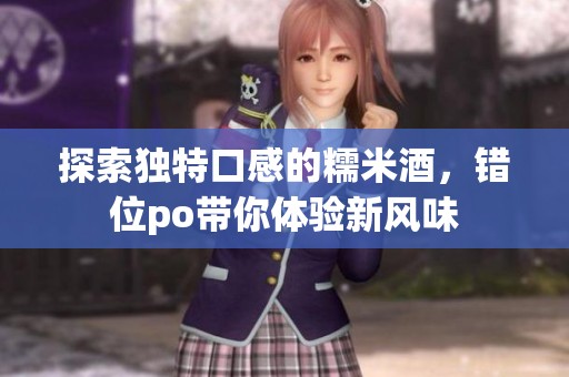 探索独特口感的糯米酒，错位po带你体验新风味