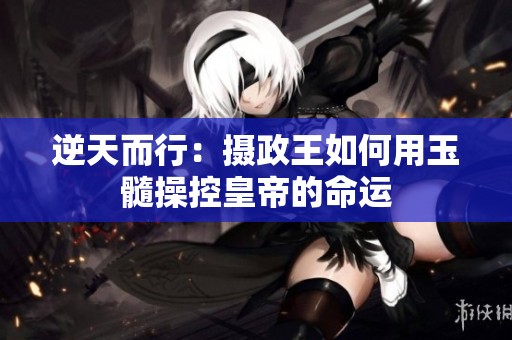 逆天而行：摄政王如何用玉髓操控皇帝的命运
