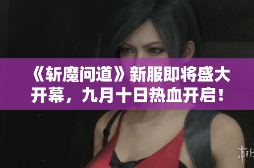 《斩魔问道》新服即将盛大开幕，九月十日热血开启！
