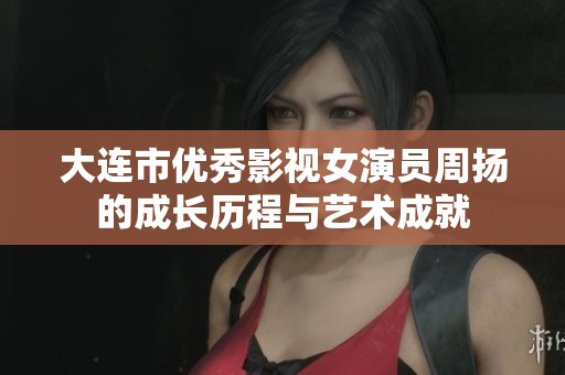 大连市优秀影视女演员周扬的成长历程与艺术成就