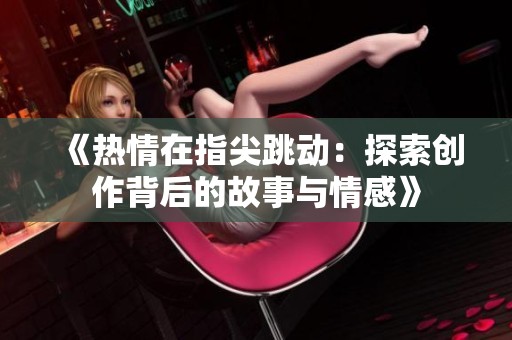 《热情在指尖跳动：探索创作背后的故事与情感》
