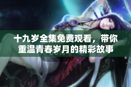 十九岁全集免费观看，带你重温青春岁月的精彩故事