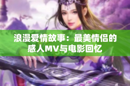 浪漫爱情故事：最美情侣的感人MV与电影回忆