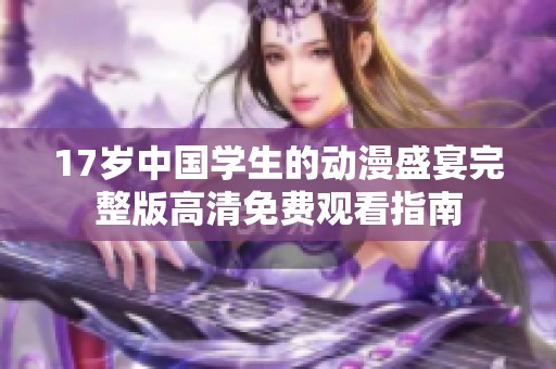 17岁中国学生的动漫盛宴完整版高清免费观看指南