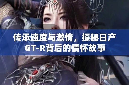 传承速度与激情，探秘日产GT-R背后的情怀故事