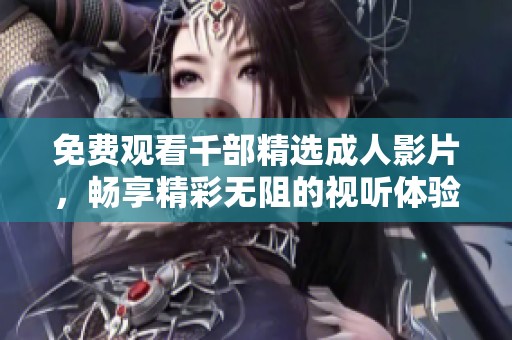 免费观看千部精选成人影片，畅享精彩无阻的视听体验