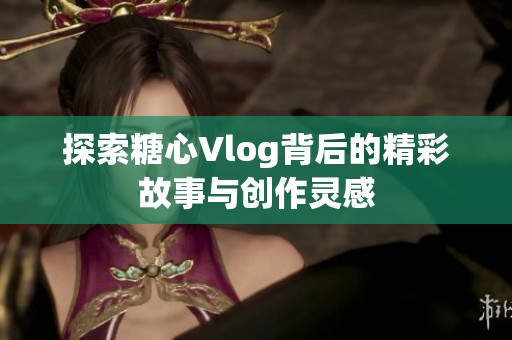 探索糖心Vlog背后的精彩故事与创作灵感