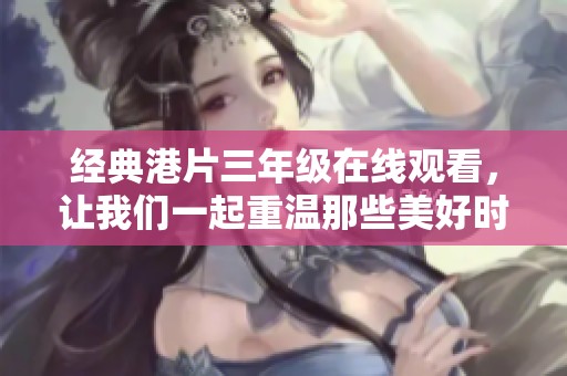 经典港片三年级在线观看，让我们一起重温那些美好时光
