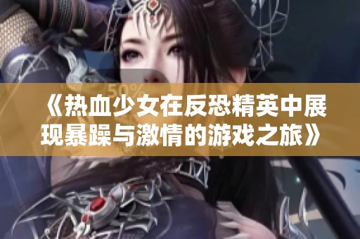 《热血少女在反恐精英中展现暴躁与激情的游戏之旅》