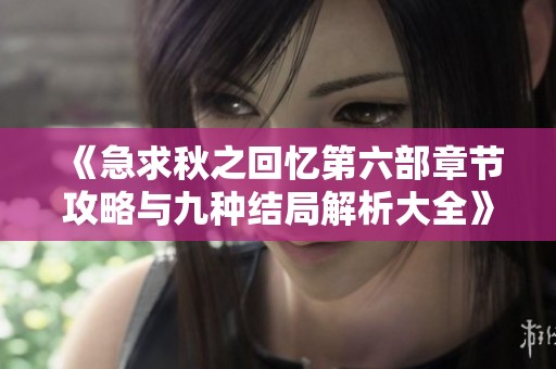 《急求秋之回忆第六部章节攻略与九种结局解析大全》