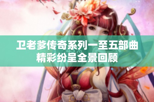 卫老爹传奇系列一至五部曲精彩纷呈全景回顾