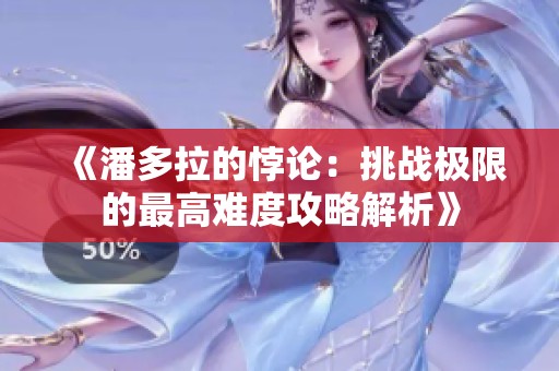 《潘多拉的悖论：挑战极限的最高难度攻略解析》