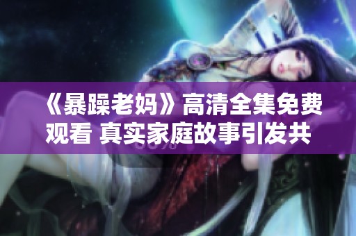 《暴躁老妈》高清全集免费观看 真实家庭故事引发共鸣