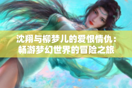 沈翔与柳梦儿的爱恨情仇：畅游梦幻世界的冒险之旅