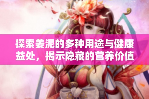 探索姜泥的多种用途与健康益处，揭示隐藏的营养价值