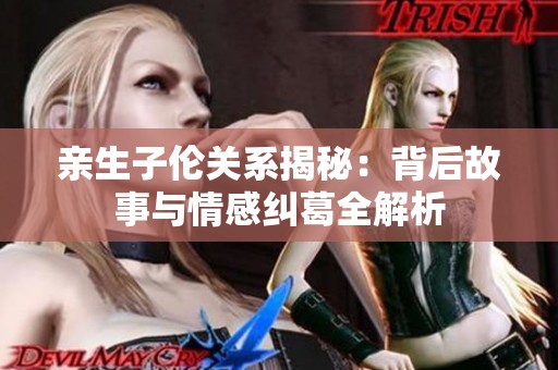 亲生子伦关系揭秘：背后故事与情感纠葛全解析