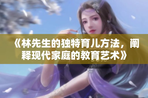 《林先生的独特育儿方法，阐释现代家庭的教育艺术》