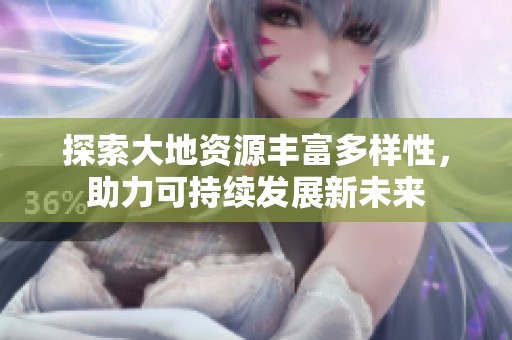 探索大地资源丰富多样性，助力可持续发展新未来