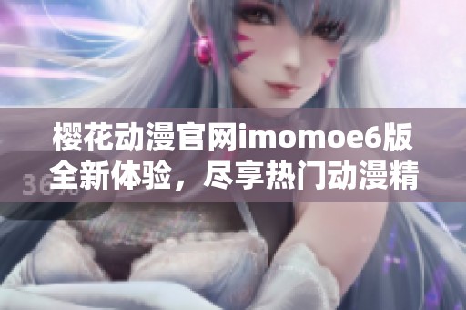 樱花动漫官网imomoe6版全新体验，尽享热门动漫精彩内容