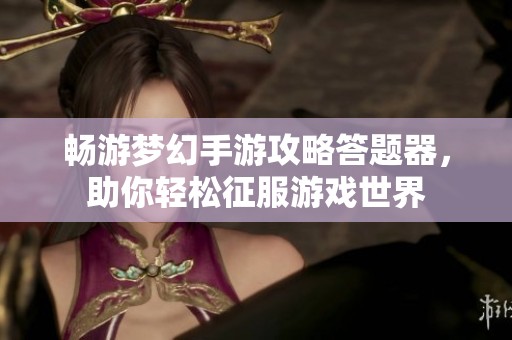 畅游梦幻手游攻略答题器，助你轻松征服游戏世界