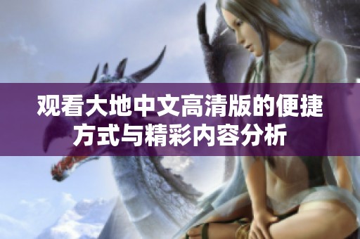 观看大地中文高清版的便捷方式与精彩内容分析