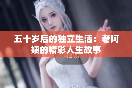 五十岁后的独立生活：老阿姨的精彩人生故事