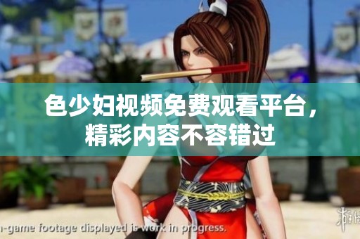 色少妇视频免费观看平台，精彩内容不容错过