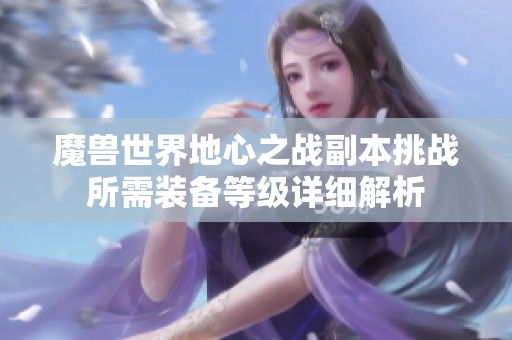 魔兽世界地心之战副本挑战所需装备等级详细解析