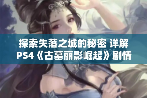 探索失落之城的秘密 详解PS4《古墓丽影崛起》剧情攻略