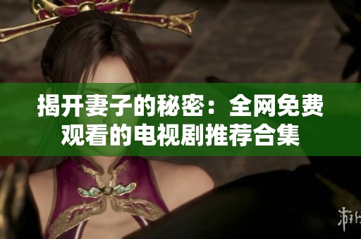 揭开妻子的秘密：全网免费观看的电视剧推荐合集