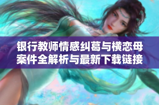 银行教师情感纠葛与横恋母案件全解析与最新下载链接