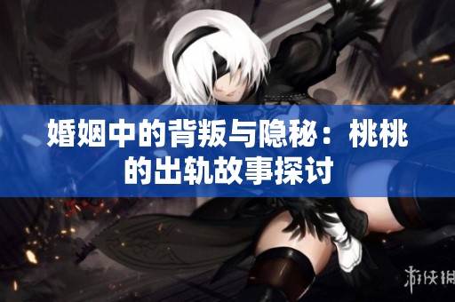 婚姻中的背叛与隐秘：桃桃的出轨故事探讨