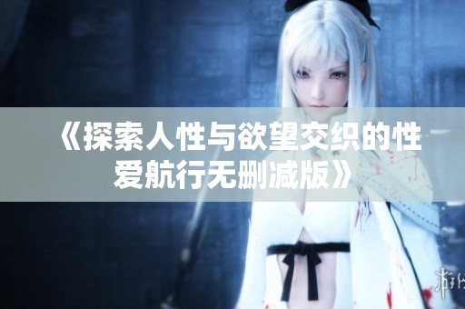 《探索人性与欲望交织的性爱航行无删减版》