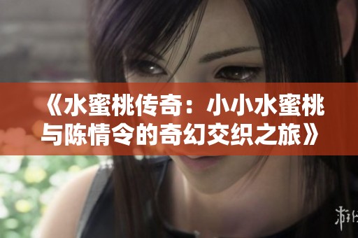 《水蜜桃传奇：小小水蜜桃与陈情令的奇幻交织之旅》