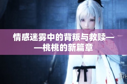 情感迷雾中的背叛与救赎——桃桃的新篇章