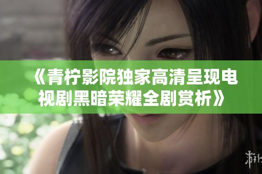 《青柠影院独家高清呈现电视剧黑暗荣耀全剧赏析》