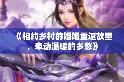 《相约乡村的姐姐重返故里，牵动温暖的乡愁》