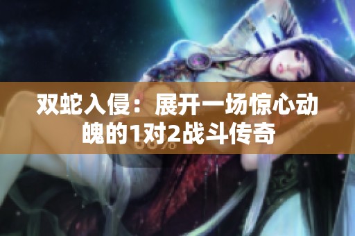 双蛇入侵：展开一场惊心动魄的1对2战斗传奇