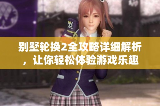 别墅轮换2全攻略详细解析，让你轻松体验游戏乐趣