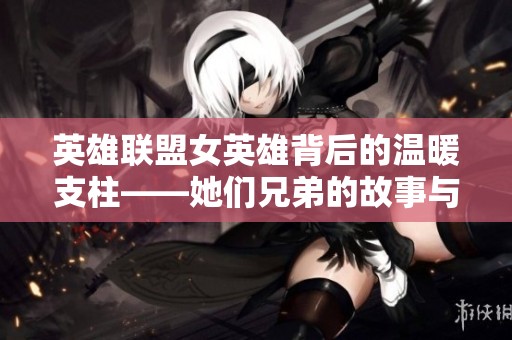 英雄联盟女英雄背后的温暖支柱——她们兄弟的故事与影响