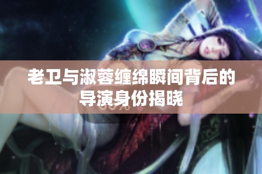 老卫与淑蓉缠绵瞬间背后的导演身份揭晓