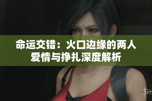 命运交错：火口边缘的两人爱情与挣扎深度解析