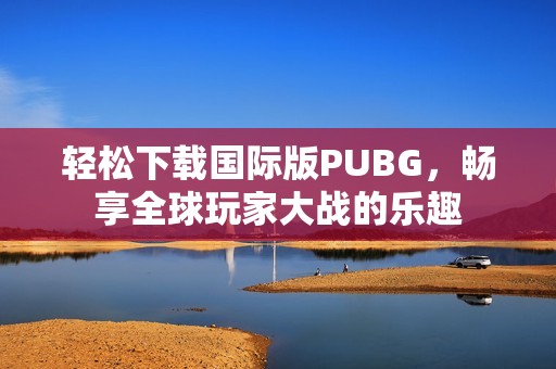 轻松下载国际版PUBG，畅享全球玩家大战的乐趣