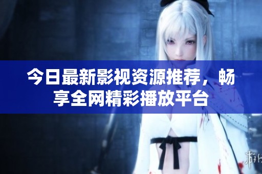 今日最新影视资源推荐，畅享全网精彩播放平台