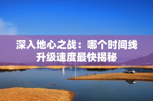 深入地心之战：哪个时间线升级速度最快揭秘