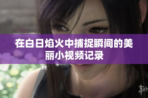 在白日焰火中捕捉瞬间的美丽小视频记录