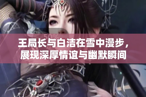 王局长与白洁在雪中漫步，展现深厚情谊与幽默瞬间